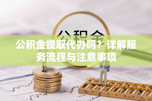 海港公积金提取代办吗？详解服务流程与注意事项