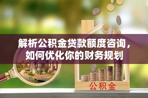 海港解析公积金贷款额度咨询，如何优化你的财务规划