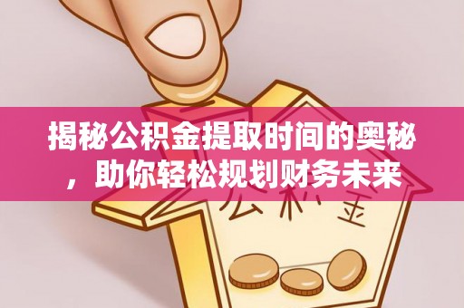 海港揭秘公积金提取时间的奥秘，助你轻松规划财务未来