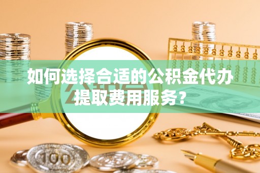 海港如何选择合适的公积金代办提取费用服务？