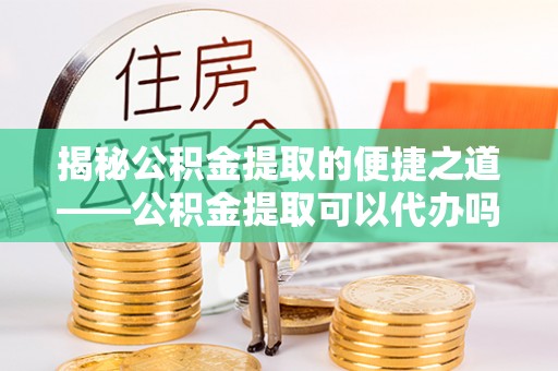 海港揭秘公积金提取的便捷之道——公积金提取可以代办吗？