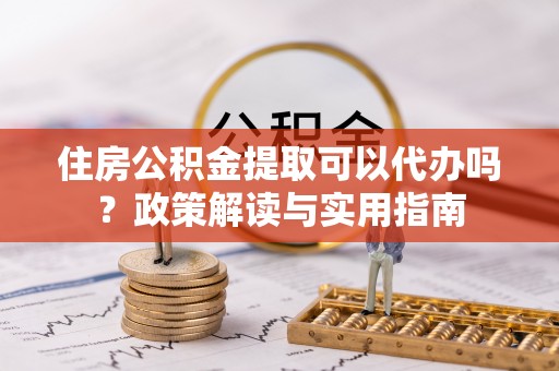 海港住房公积金提取可以代办吗？政策解读与实用指南