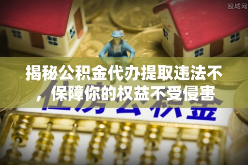 海港揭秘公积金代办提取违法不，保障你的权益不受侵害