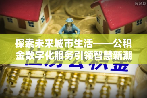 海港探索未来城市生活——公积金数字化服务引领智慧新潮流