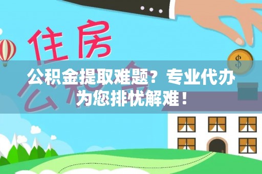 海港公积金提取难题？专业代办为您排忧解难！