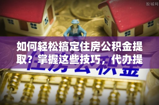 海港如何轻松搞定住房公积金提取？掌握这些技巧，代办提取住房公积金不再难