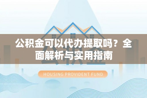 海港公积金可以代办提取吗？全面解析与实用指南