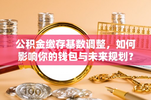 海港公积金缴存基数调整，如何影响你的钱包与未来规划？