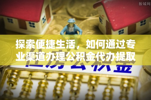 海港探索便捷生活，如何通过专业渠道办理公积金代办提取业务