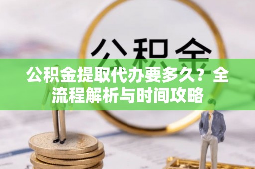 海港公积金提取代办要多久？全流程解析与时间攻略