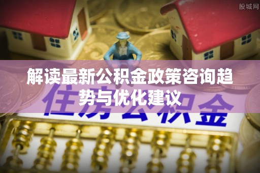 海港解读最新公积金政策咨询趋势与优化建议