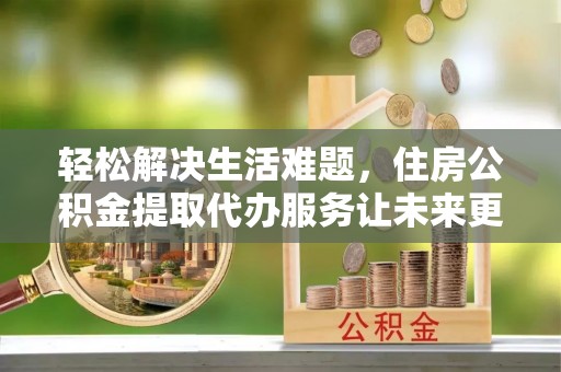海港轻松解决生活难题，住房公积金提取代办服务让未来更安心