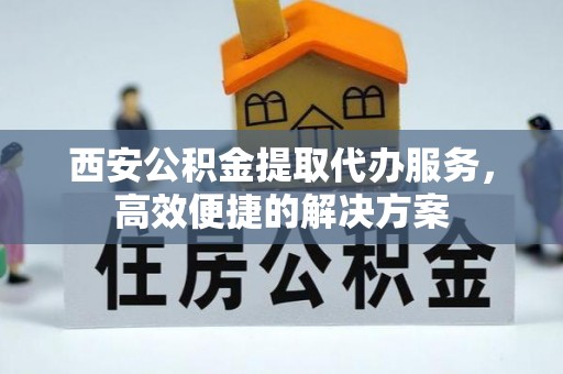 海港西安公积金提取代办服务，高效便捷的解决方案
