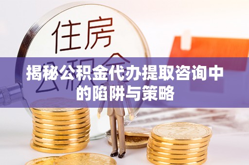 海港揭秘公积金代办提取咨询中的陷阱与策略