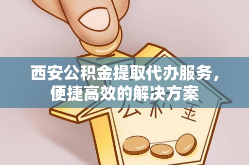 海港西安公积金提取代办服务，便捷高效的解决方案