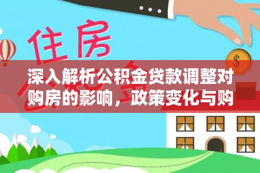 海港深入解析公积金贷款调整对购房的影响，政策变化与购房者选择