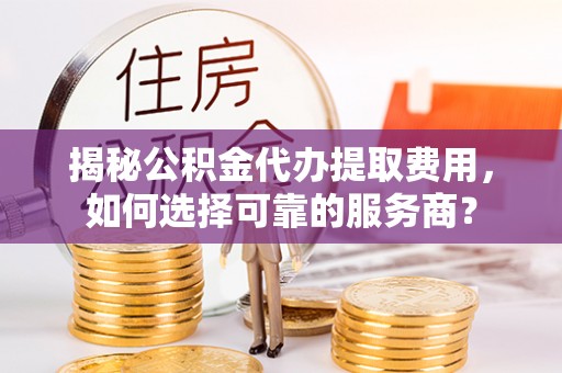 海港揭秘公积金代办提取费用，如何选择可靠的服务商？