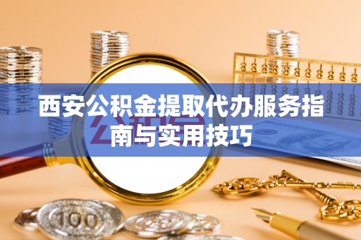 海港西安公积金提取代办服务指南与实用技巧