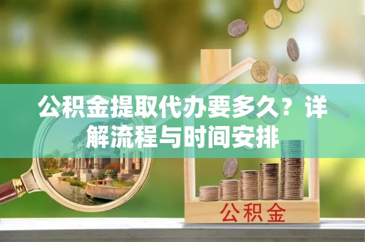 海港公积金提取代办要多久？详解流程与时间安排