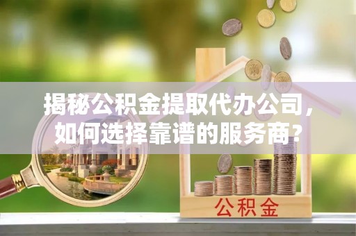海港揭秘公积金提取代办公司，如何选择靠谱的服务商？