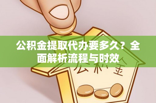 海港公积金提取代办要多久？全面解析流程与时效