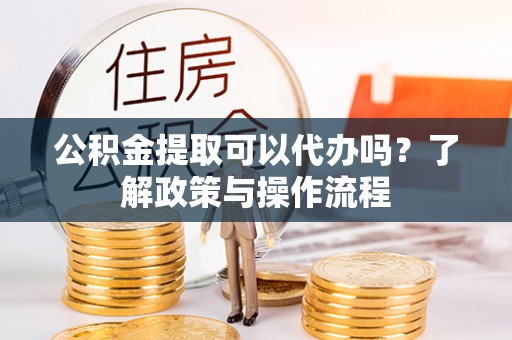 海港公积金提取可以代办吗？了解政策与操作流程