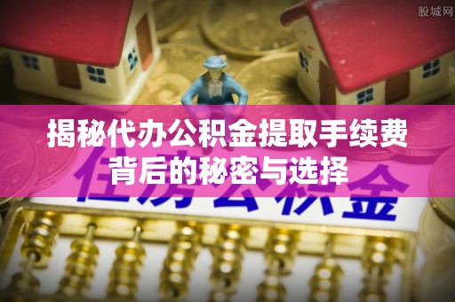 海港揭秘代办公积金提取手续费背后的秘密与选择
