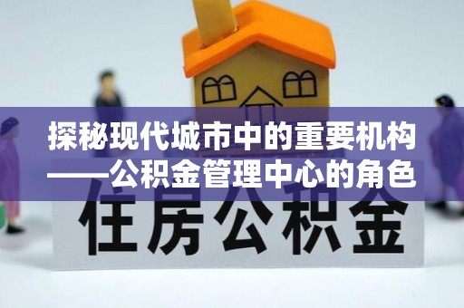 海港探秘现代城市中的重要机构——公积金管理中心的角色与使命