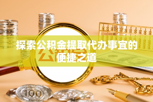 海港探索公积金提取代办事宜的便捷之道