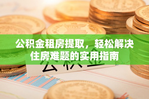海港公积金租房提取，轻松解决住房难题的实用指南