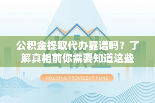 海港公积金提取代办靠谱吗？了解真相前你需要知道这些