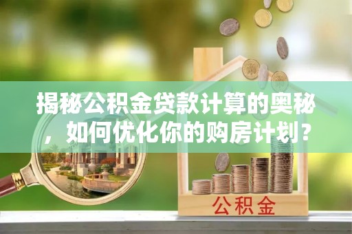 海港揭秘公积金贷款计算的奥秘，如何优化你的购房计划？