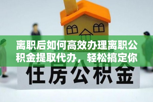 海港离职后如何高效办理离职公积金提取代办，轻松搞定你的公积金