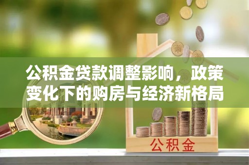 海港公积金贷款调整影响，政策变化下的购房与经济新格局