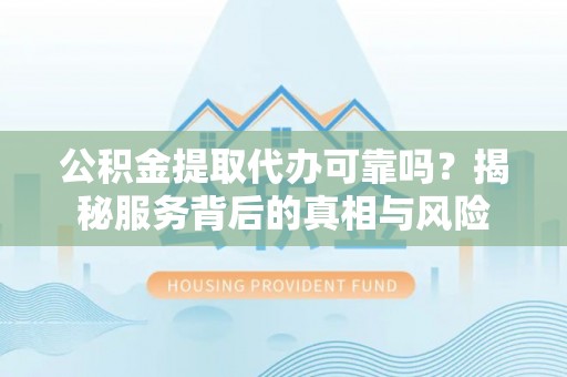 海港公积金提取代办可靠吗？揭秘服务背后的真相与风险