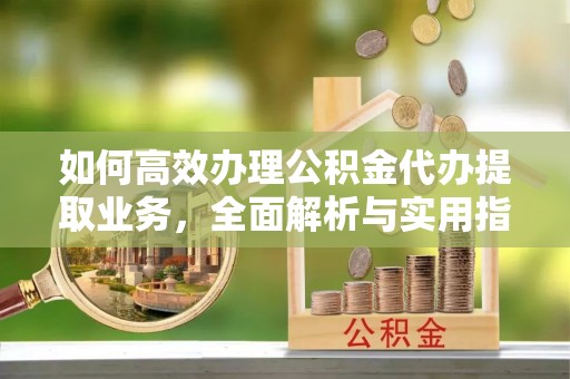海港如何高效办理公积金代办提取业务，全面解析与实用指南