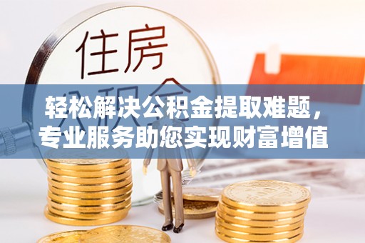 海港轻松解决公积金提取难题，专业服务助您实现财富增值——代办公积金提取