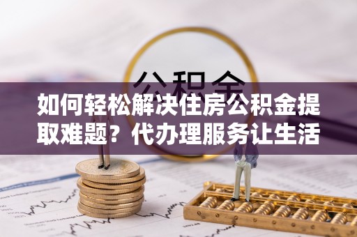 海港如何轻松解决住房公积金提取难题？代办理服务让生活更简单