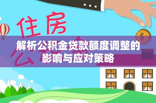 海港解析公积金贷款额度调整的影响与应对策略